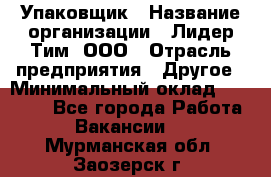 Упаковщик › Название организации ­ Лидер Тим, ООО › Отрасль предприятия ­ Другое › Минимальный оклад ­ 21 000 - Все города Работа » Вакансии   . Мурманская обл.,Заозерск г.